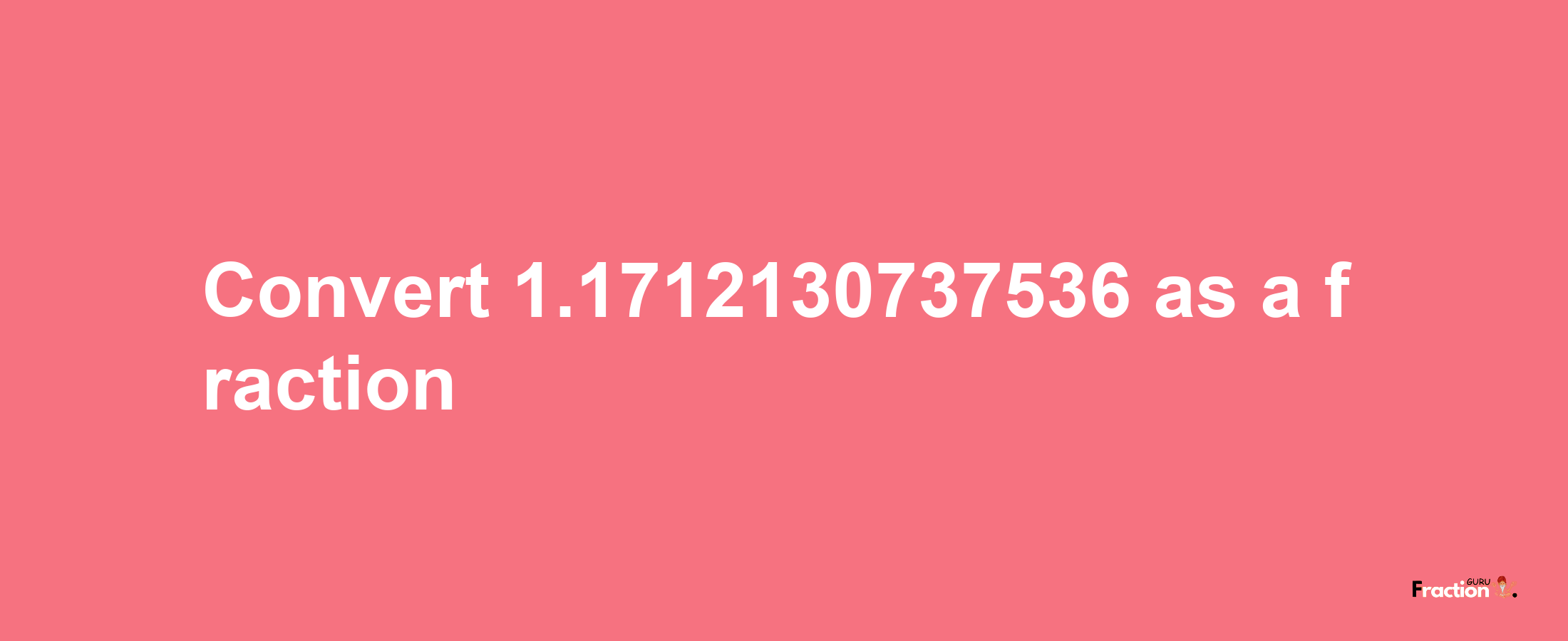 How to convert 1.1712130737536 as a fraction