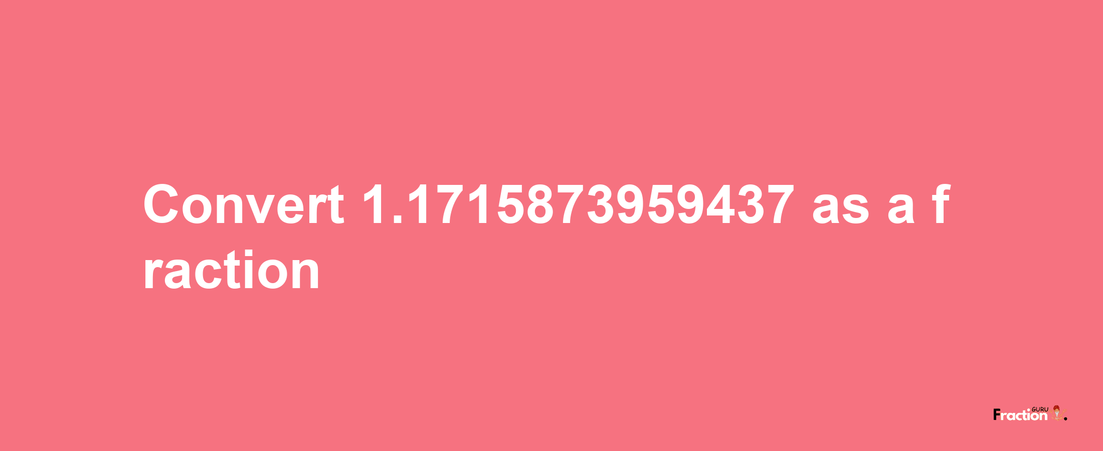 How to convert 1.1715873959437 as a fraction