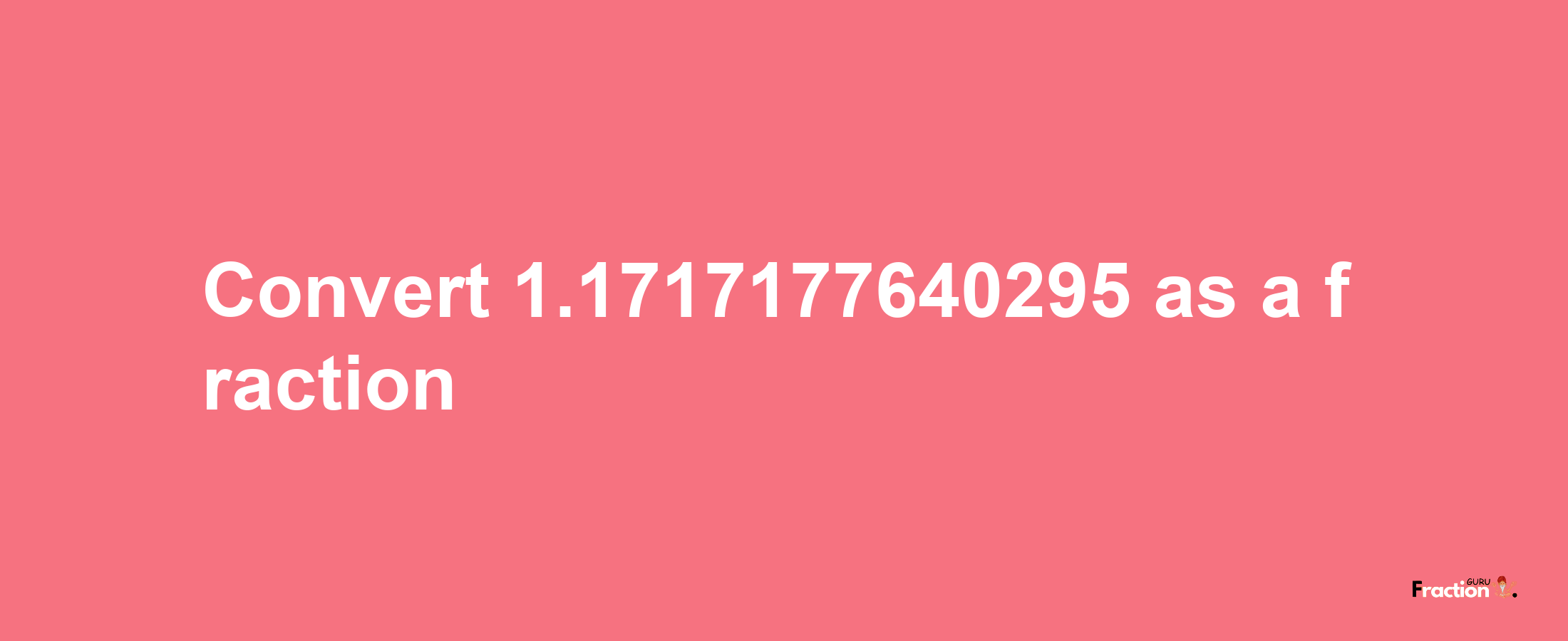 How to convert 1.1717177640295 as a fraction