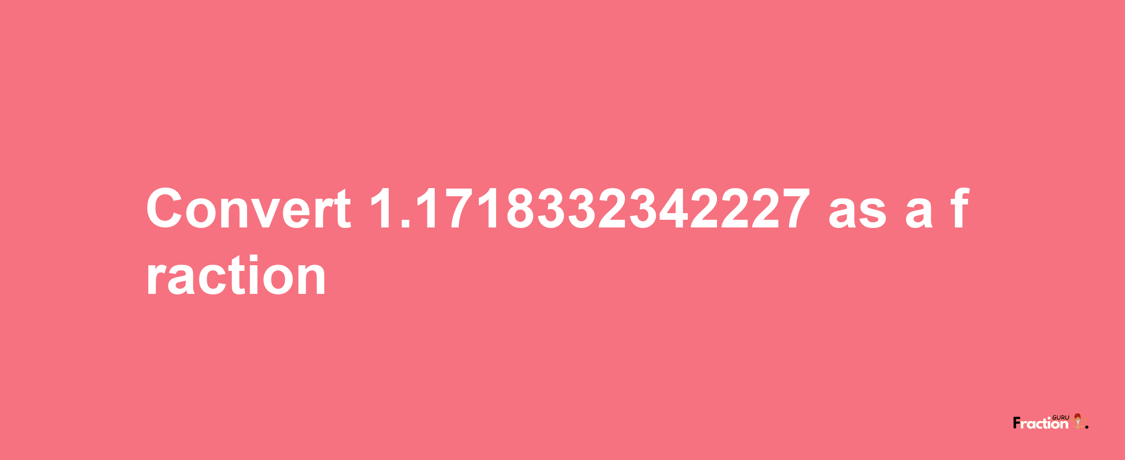 How to convert 1.1718332342227 as a fraction