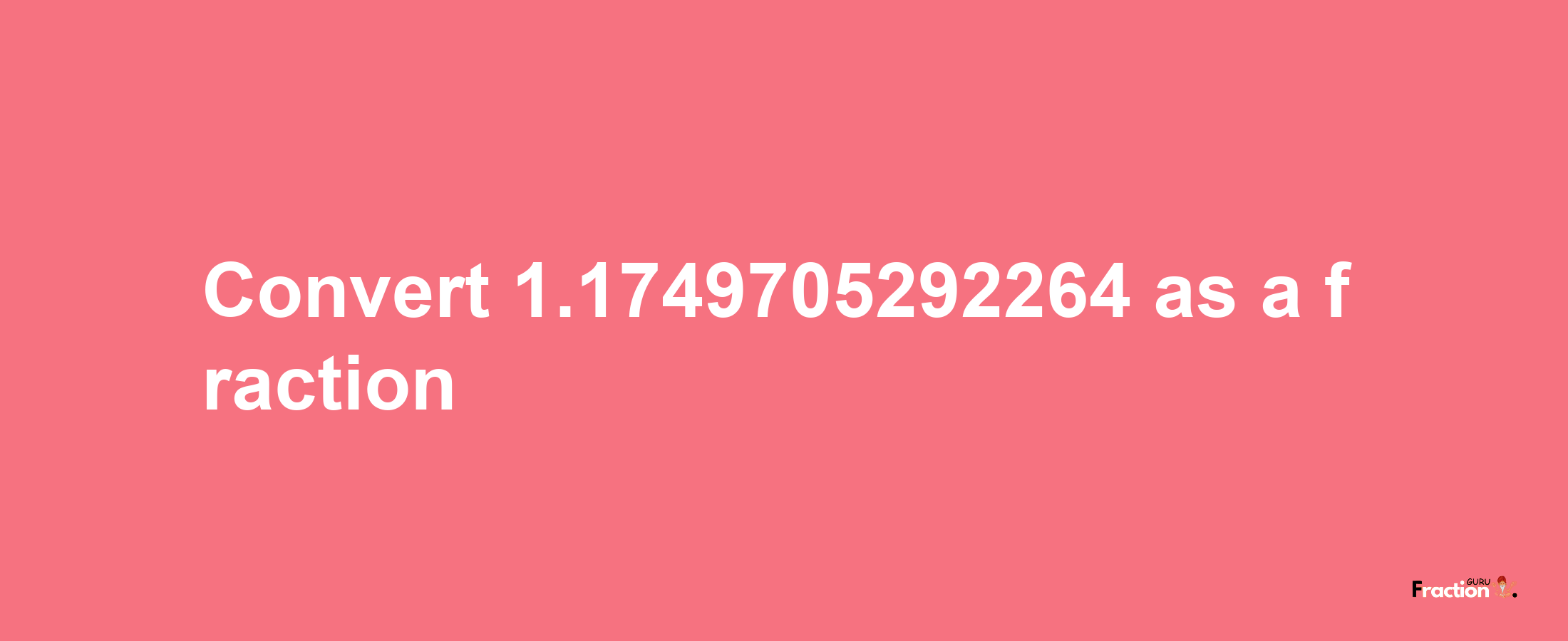 How to convert 1.1749705292264 as a fraction