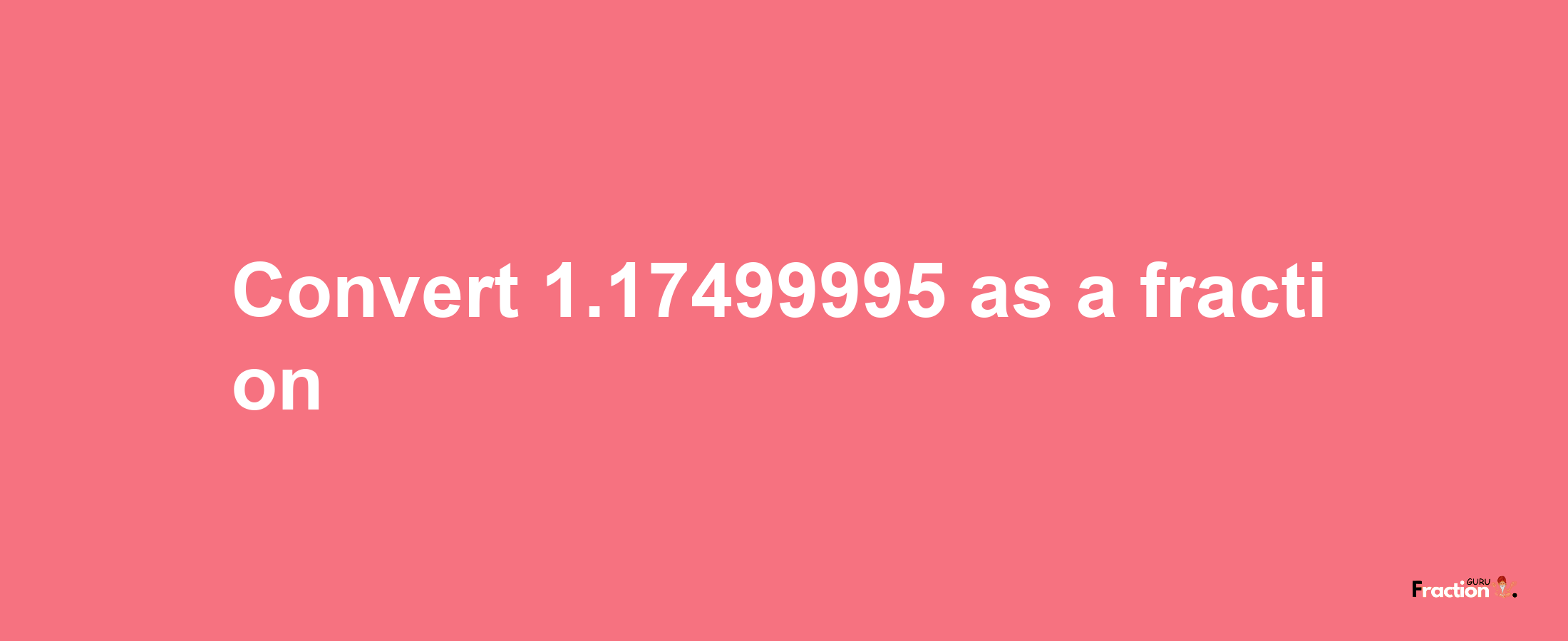 How to convert 1.17499995 as a fraction