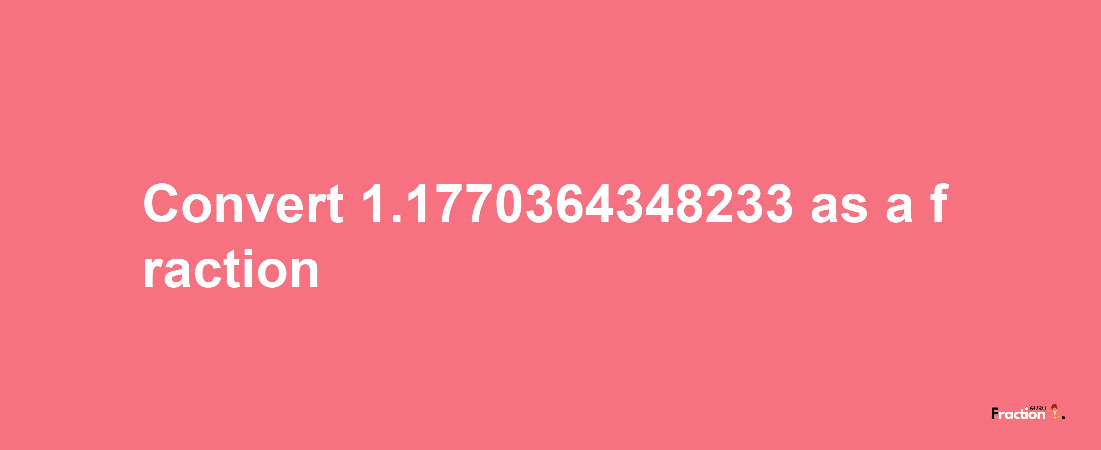 How to convert 1.1770364348233 as a fraction