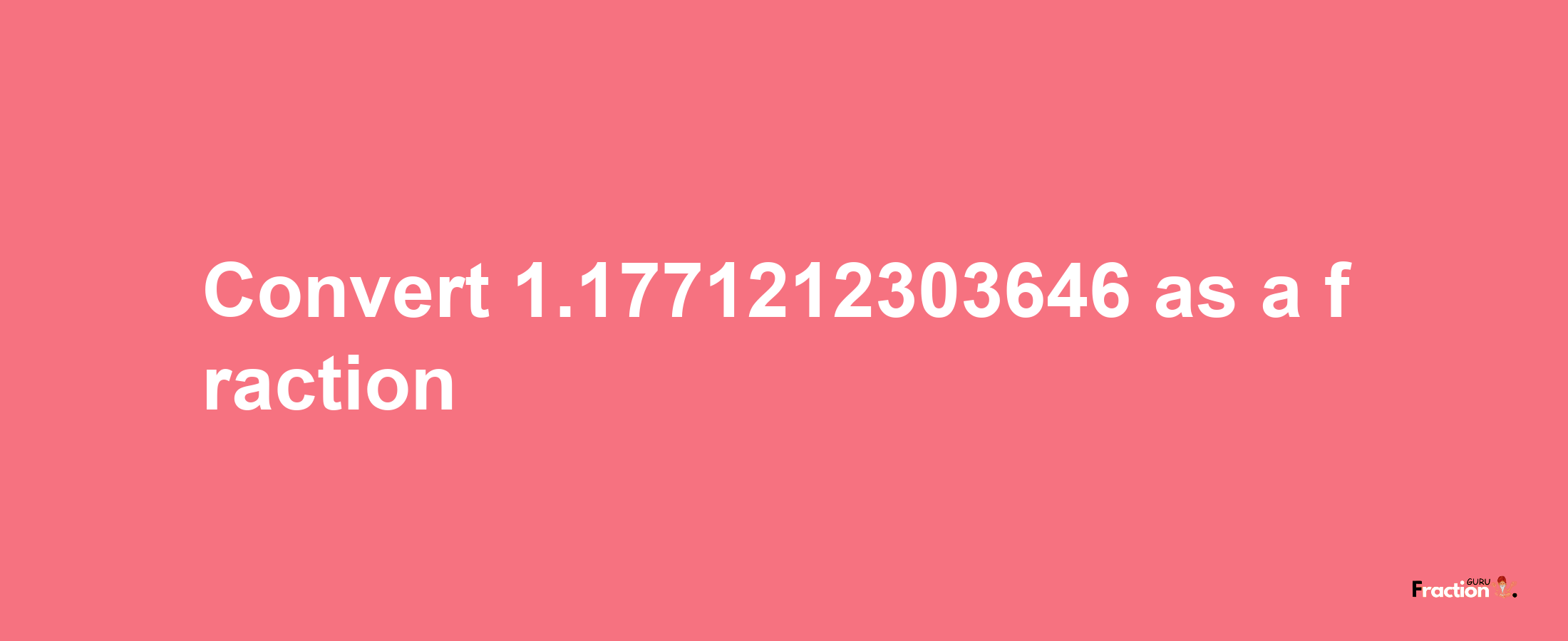 How to convert 1.1771212303646 as a fraction