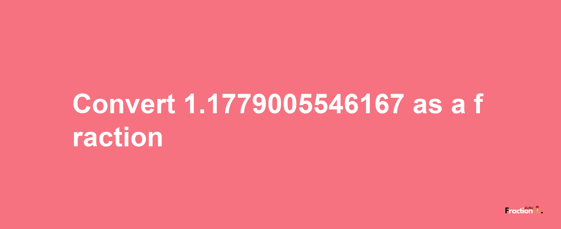 How to convert 1.1779005546167 as a fraction