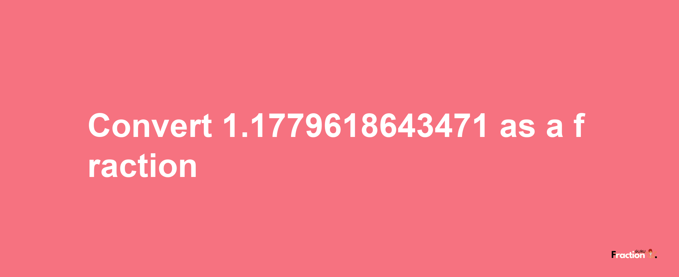 How to convert 1.1779618643471 as a fraction