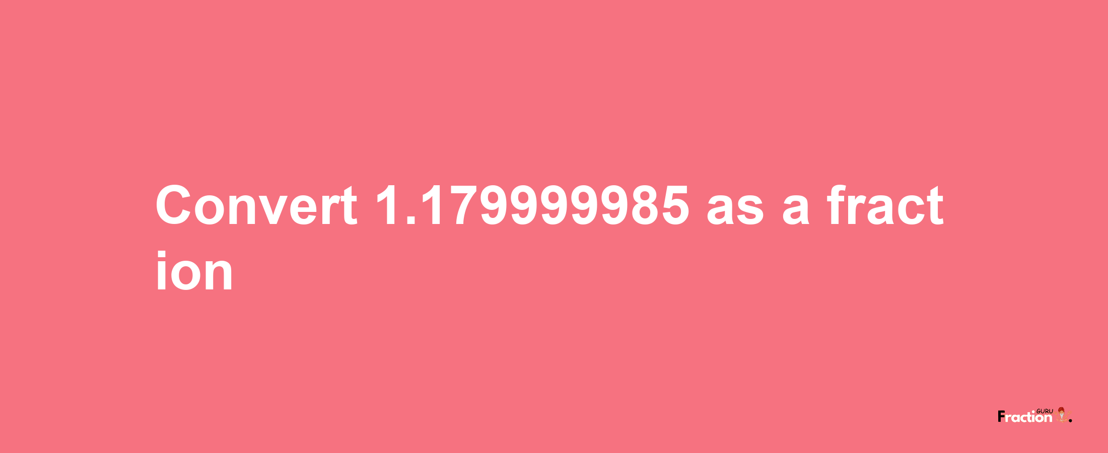 How to convert 1.179999985 as a fraction