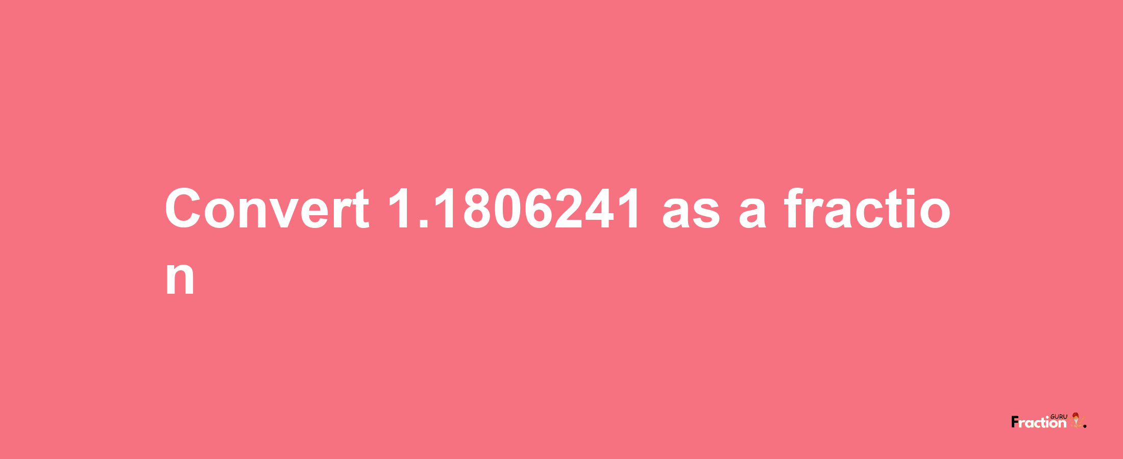 How to convert 1.1806241 as a fraction