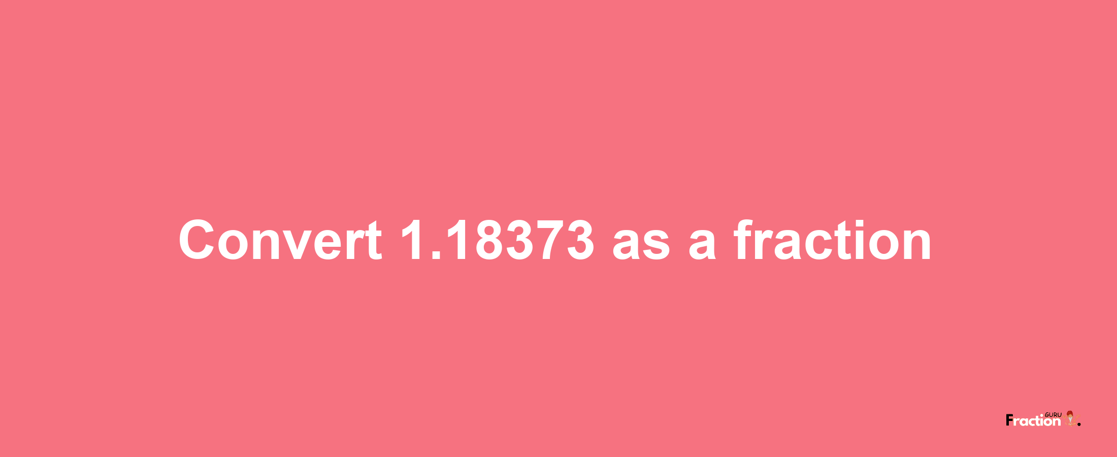 How to convert 1.18373 as a fraction