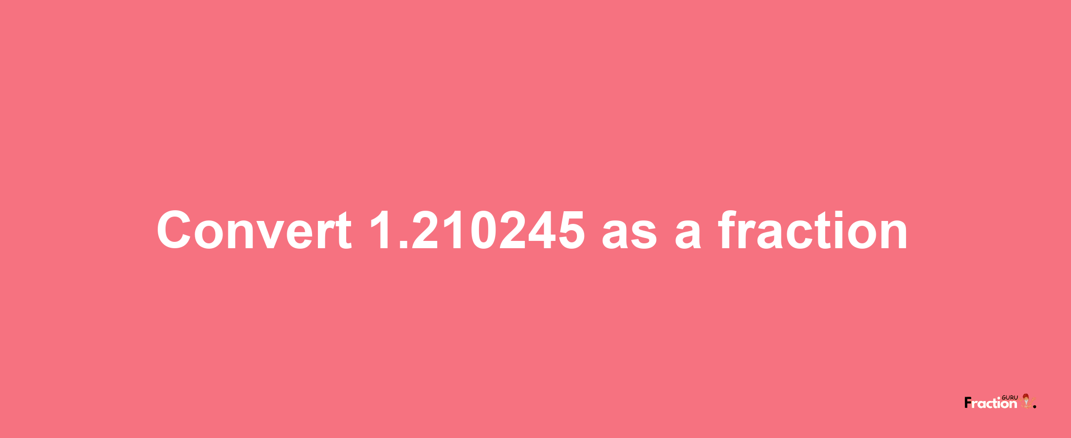 How to convert 1.210245 as a fraction