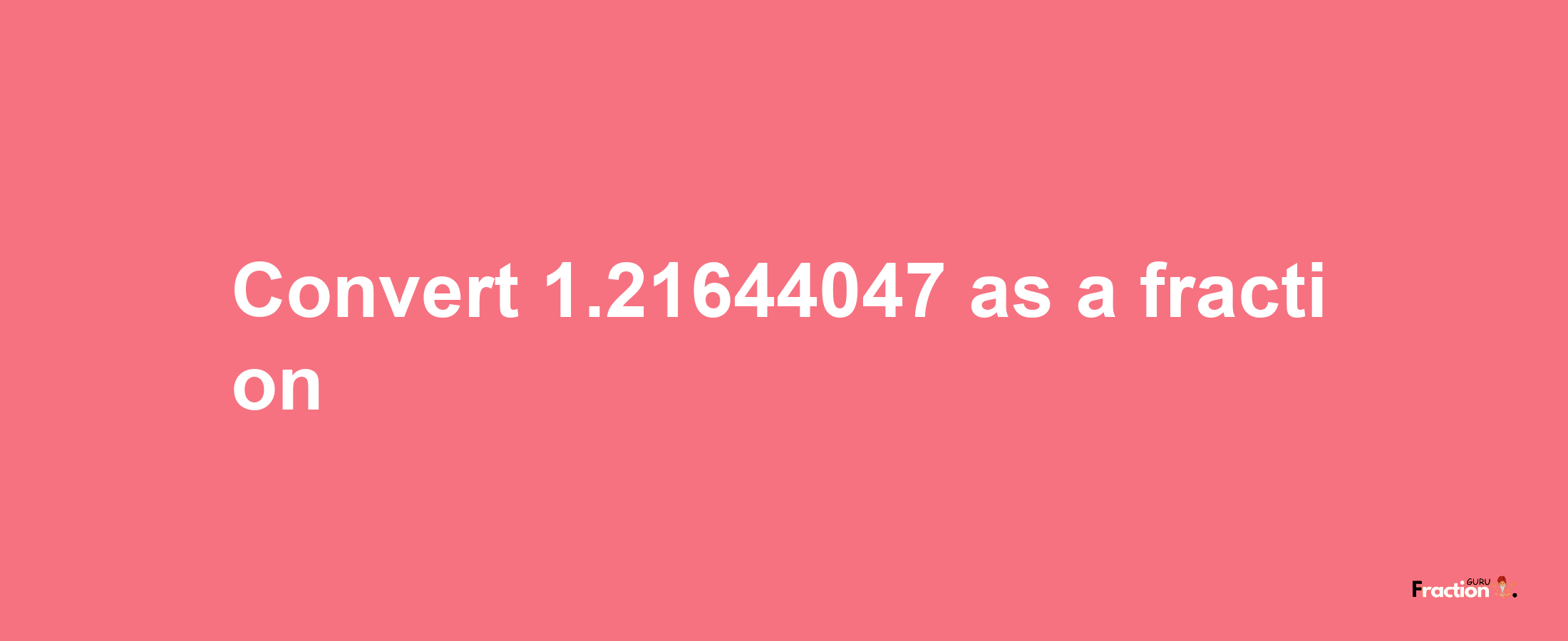 How to convert 1.21644047 as a fraction