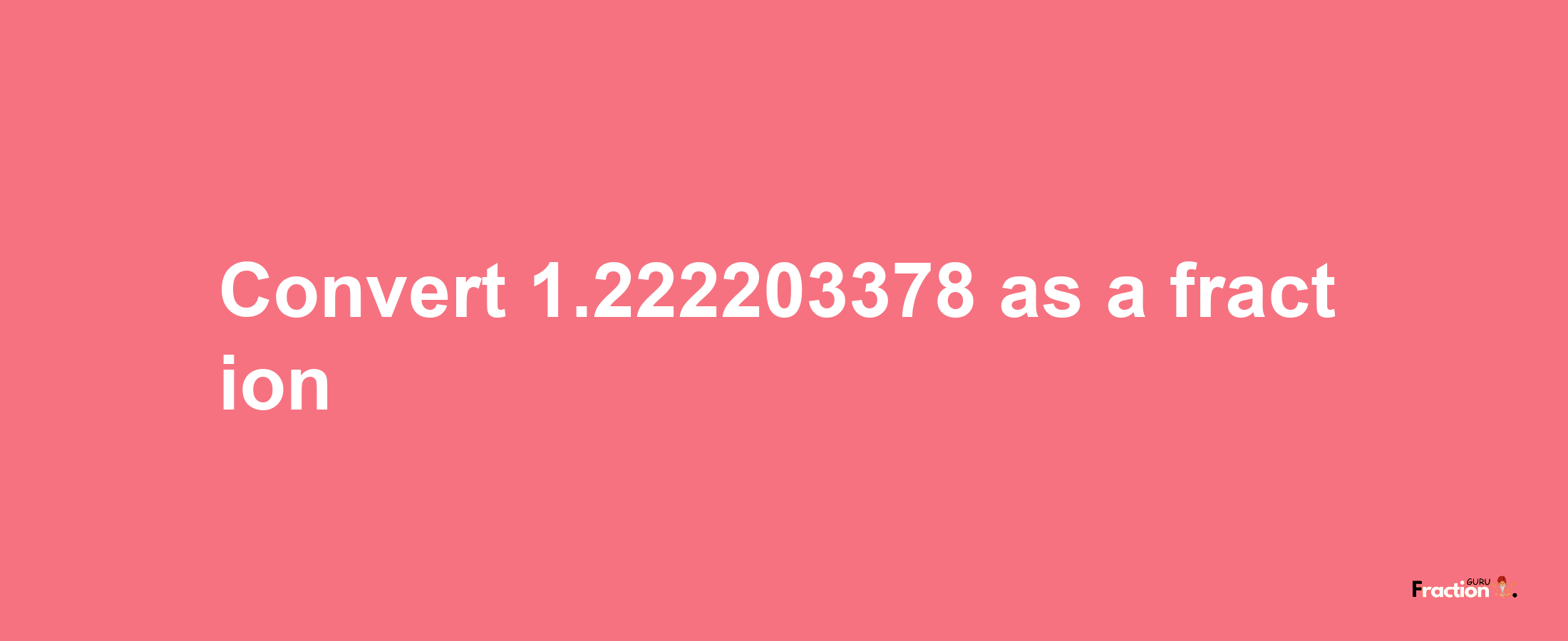 How to convert 1.222203378 as a fraction