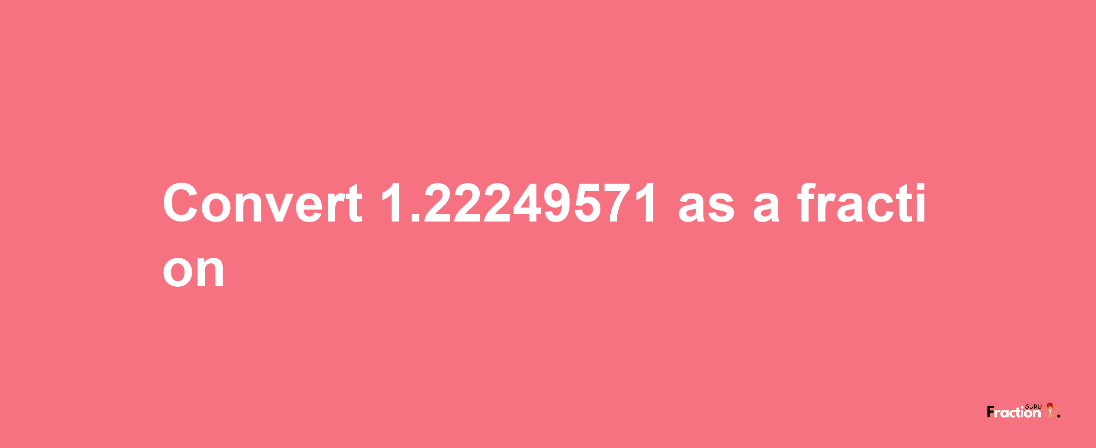 How to convert 1.22249571 as a fraction