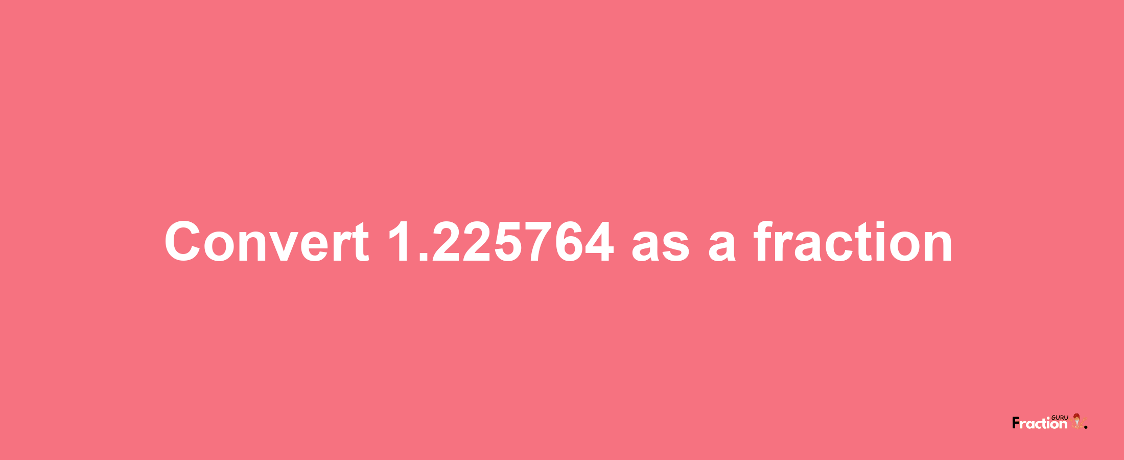 How to convert 1.225764 as a fraction