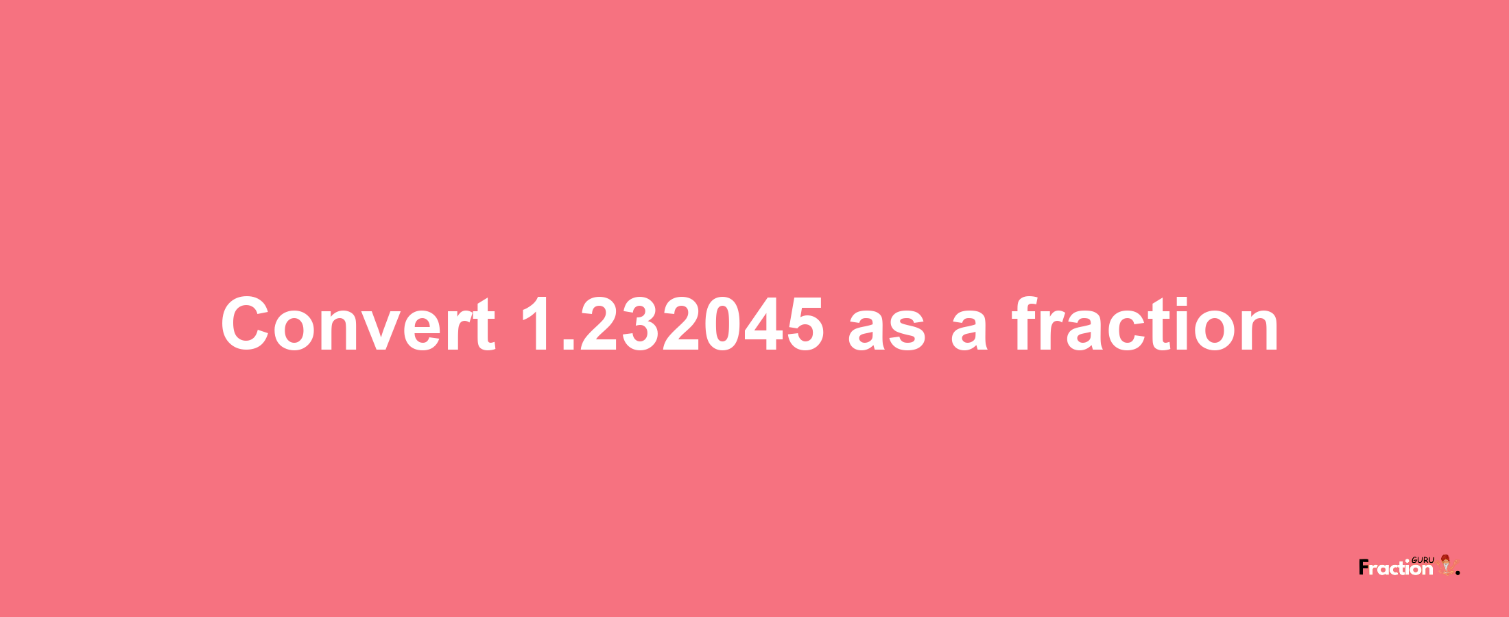 How to convert 1.232045 as a fraction