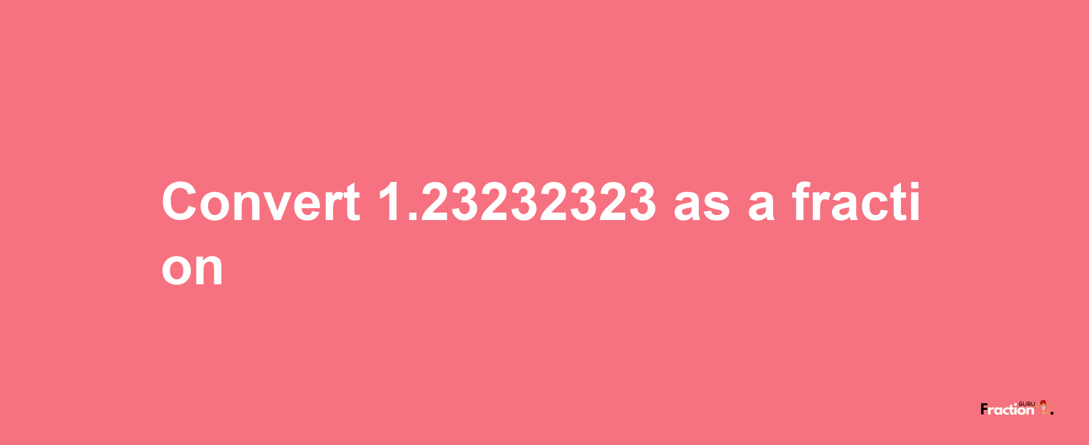 How to convert 1.23232323 as a fraction