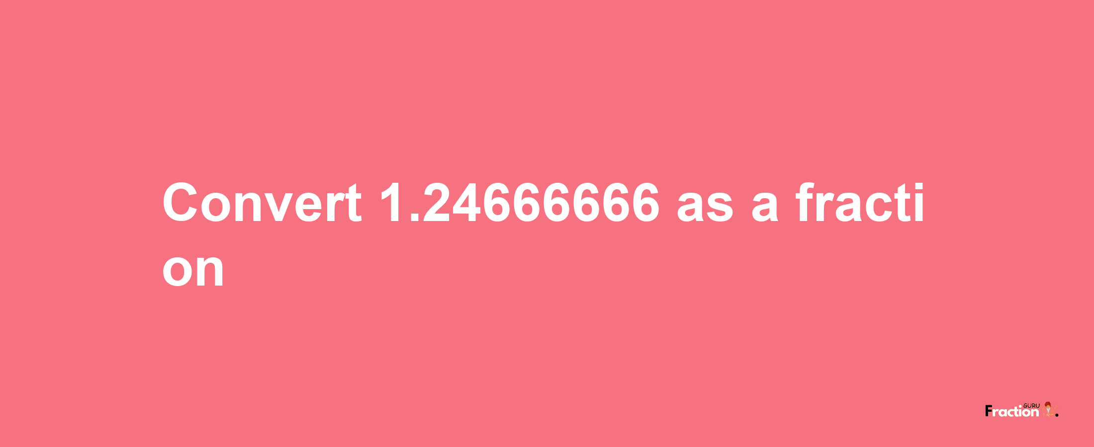 How to convert 1.24666666 as a fraction