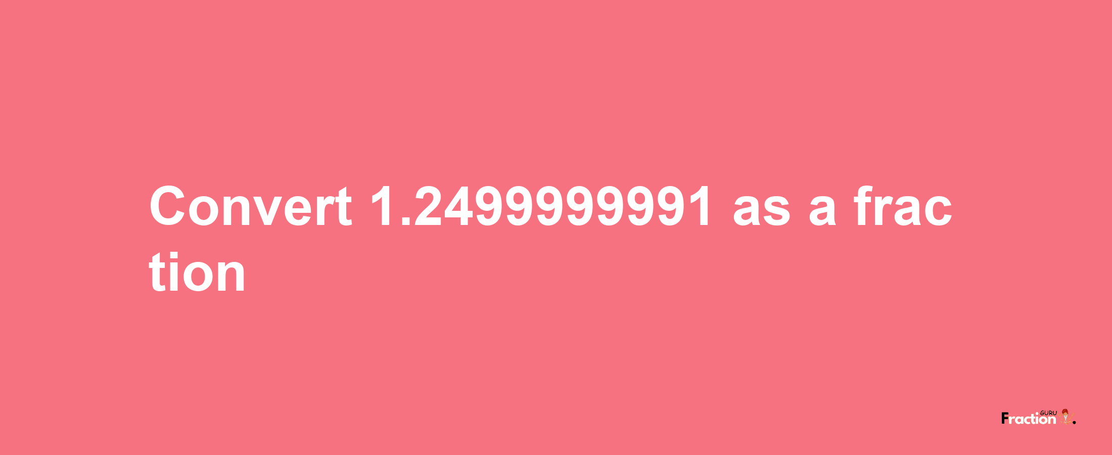 How to convert 1.2499999991 as a fraction