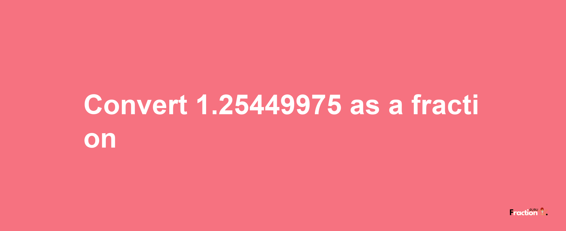 How to convert 1.25449975 as a fraction