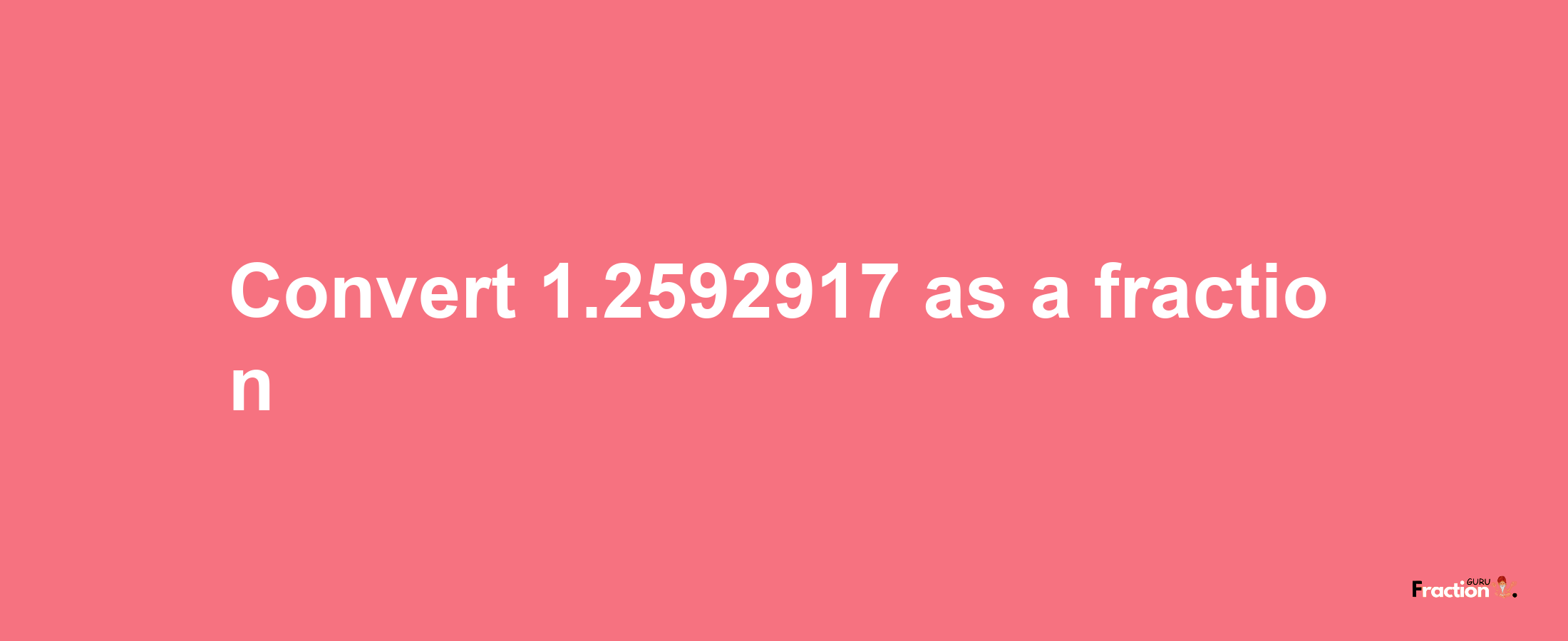 How to convert 1.2592917 as a fraction