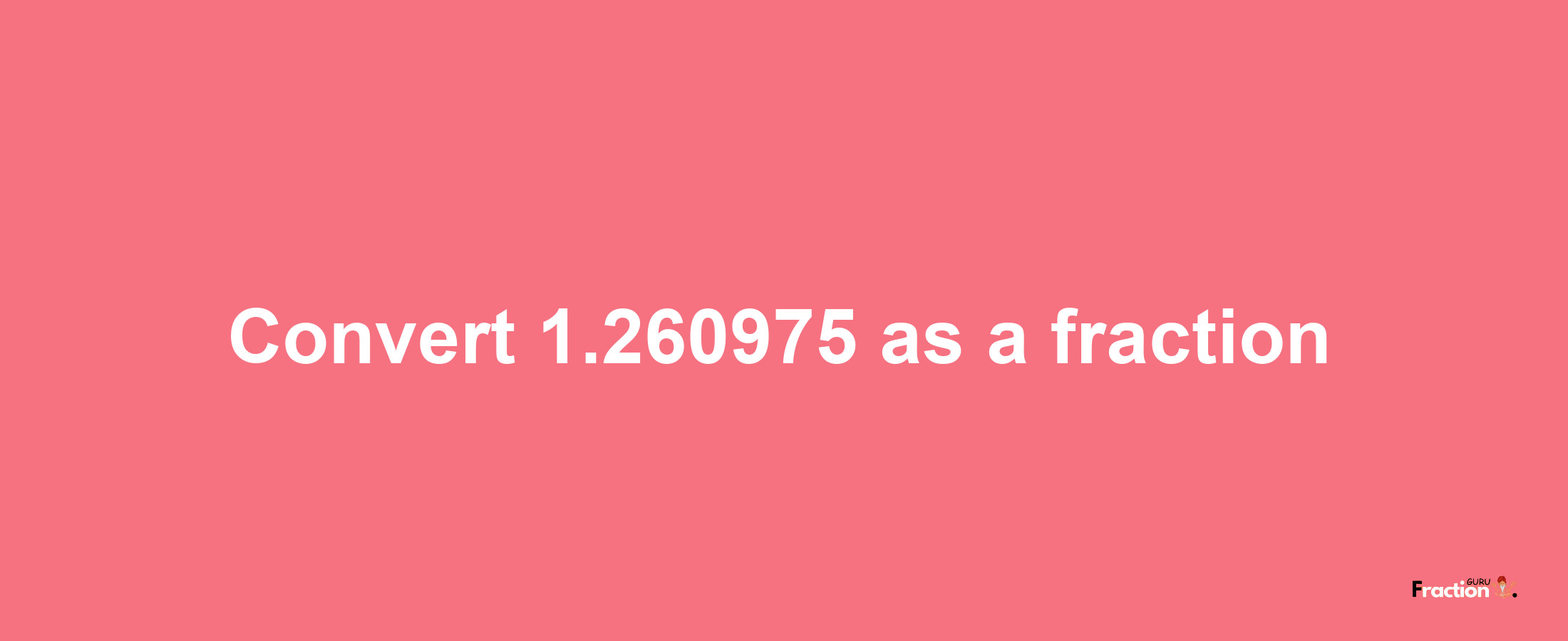 How to convert 1.260975 as a fraction