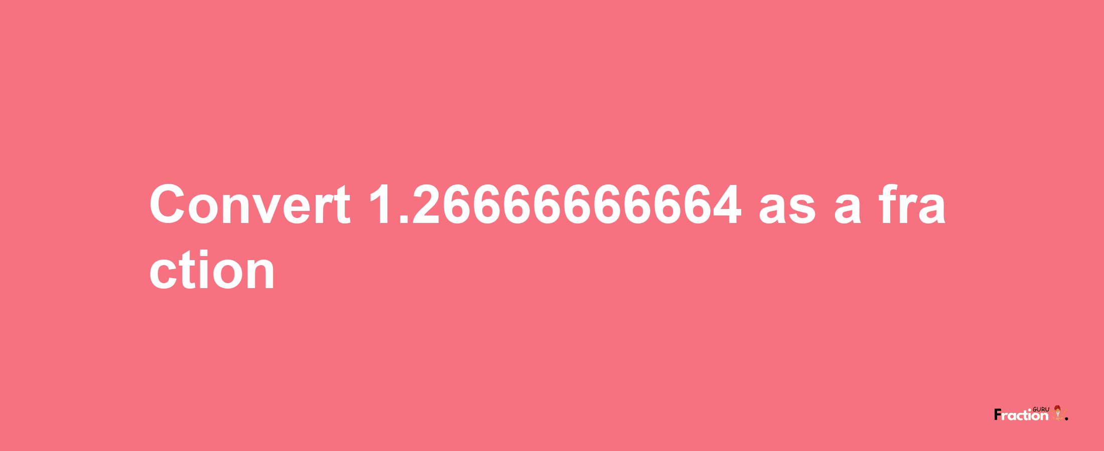 How to convert 1.26666666664 as a fraction