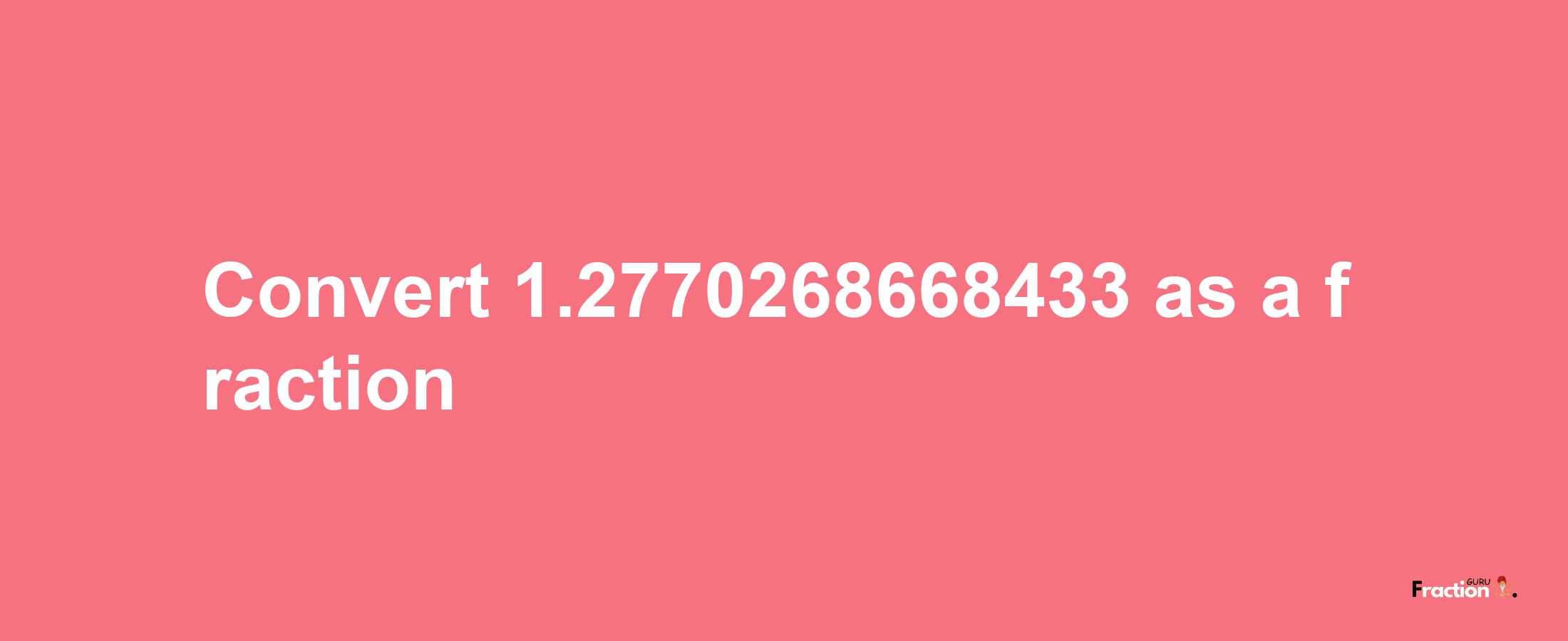 How to convert 1.2770268668433 as a fraction