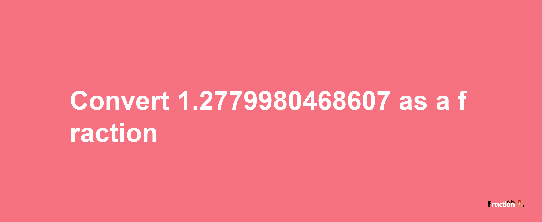 How to convert 1.2779980468607 as a fraction