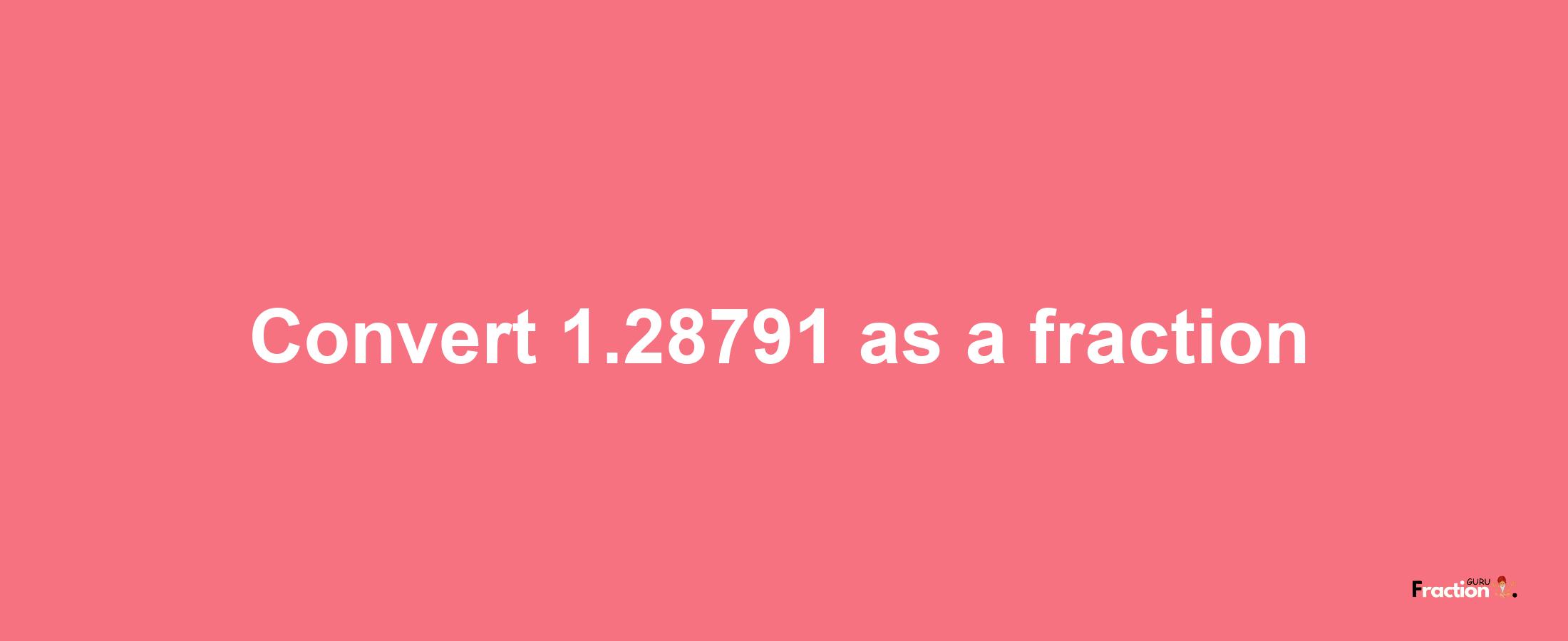 How to convert 1.28791 as a fraction