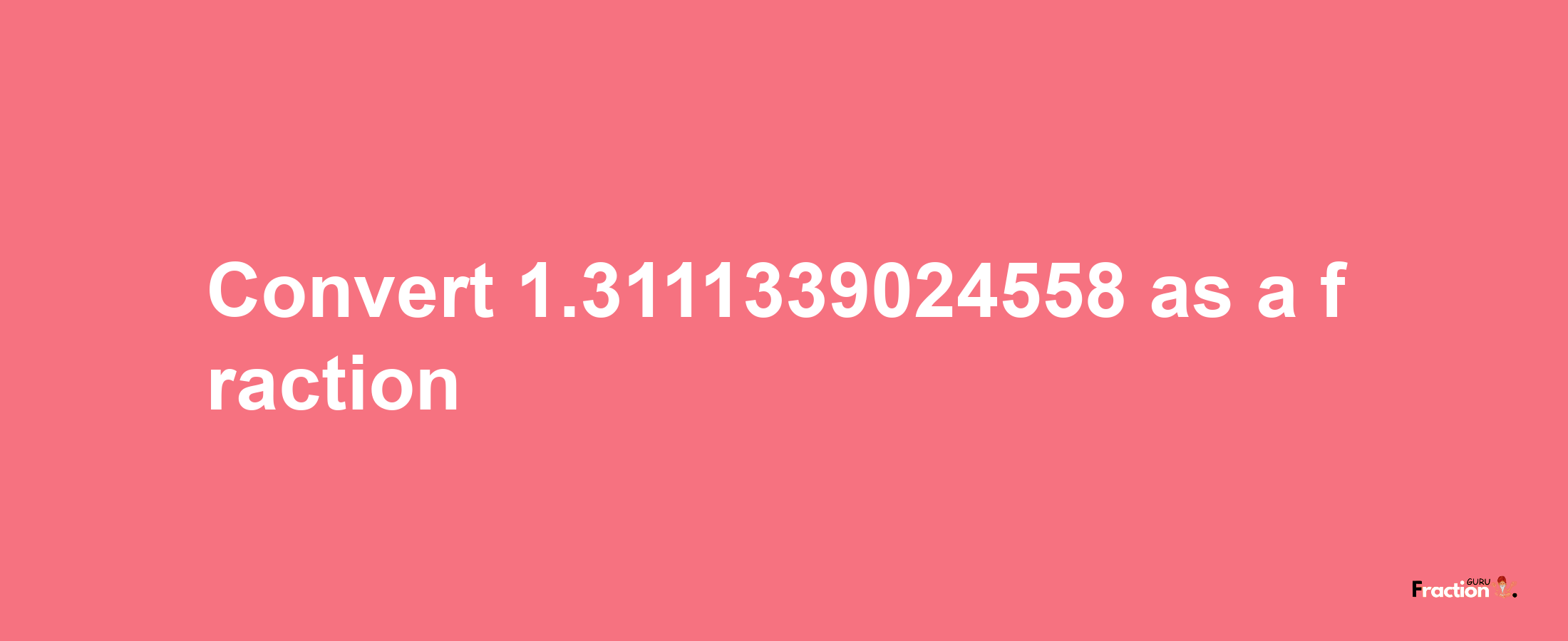 How to convert 1.3111339024558 as a fraction