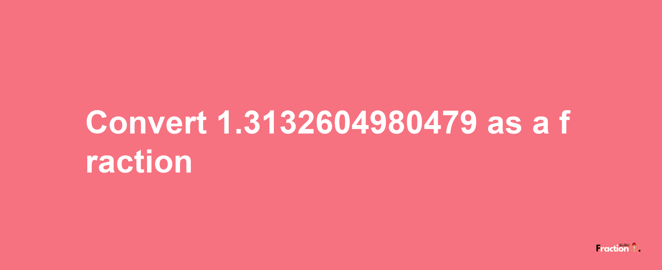 How to convert 1.3132604980479 as a fraction