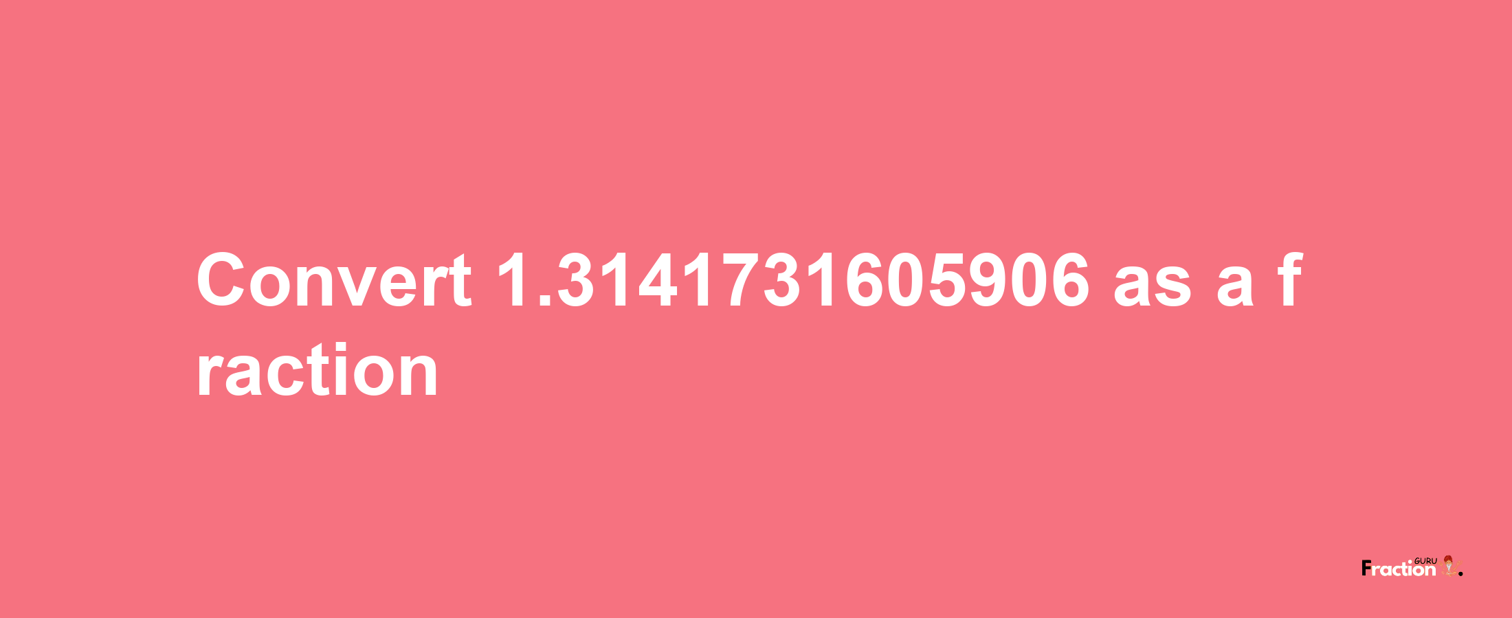 How to convert 1.3141731605906 as a fraction