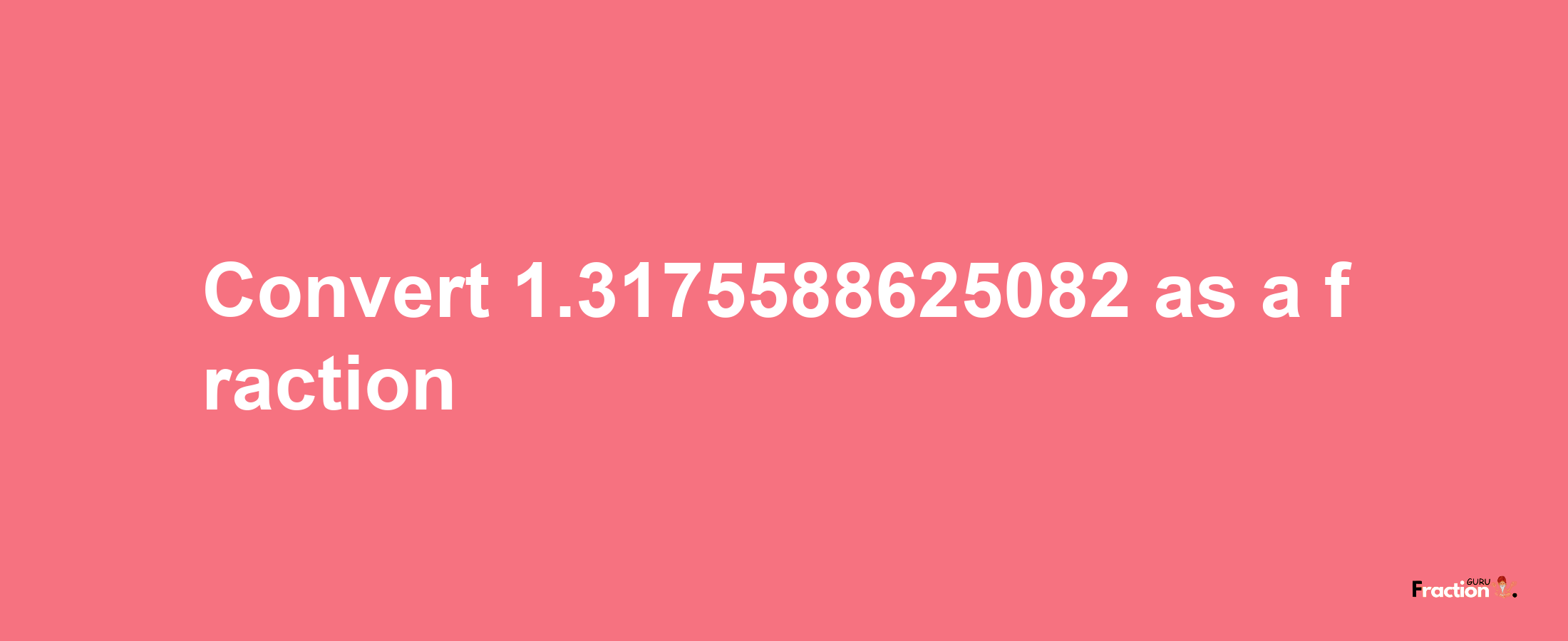 How to convert 1.3175588625082 as a fraction