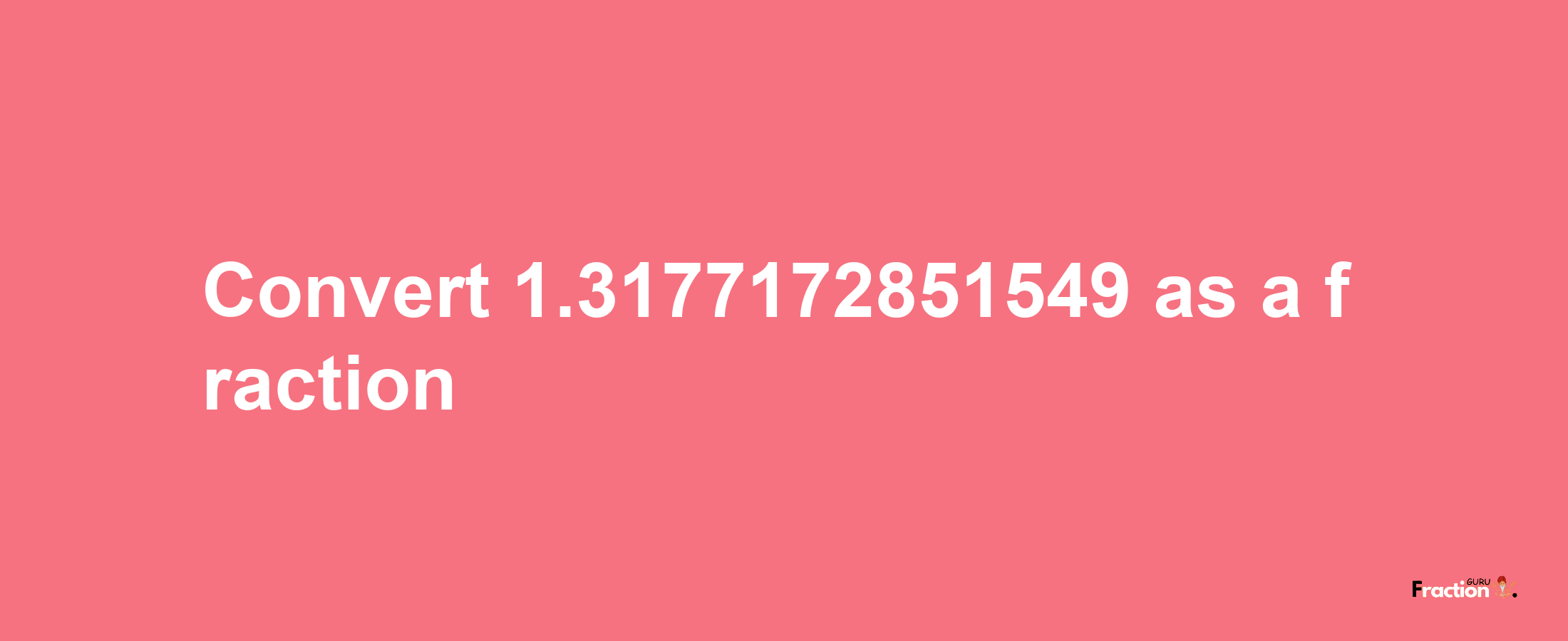 How to convert 1.3177172851549 as a fraction