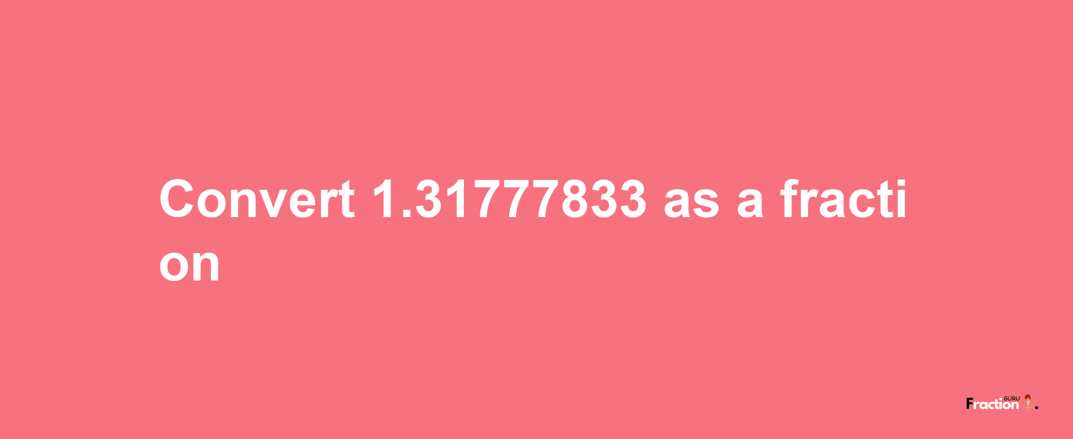 How to convert 1.31777833 as a fraction