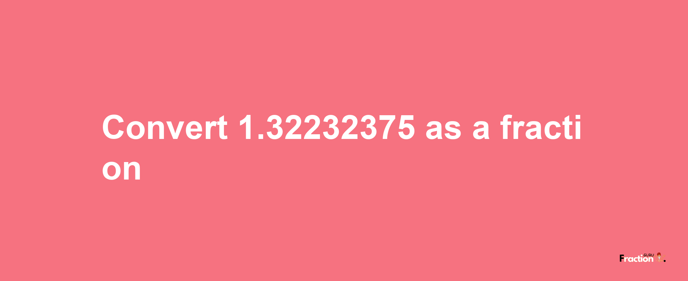 How to convert 1.32232375 as a fraction