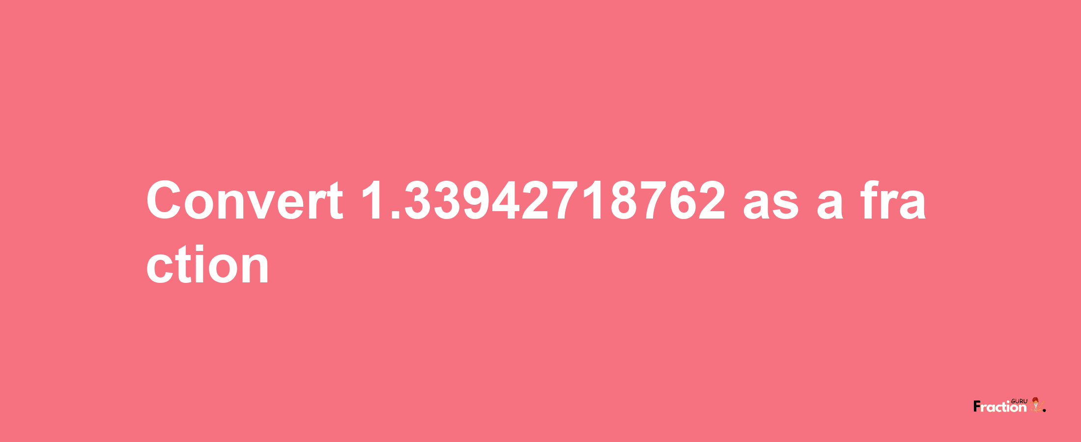 How to convert 1.33942718762 as a fraction