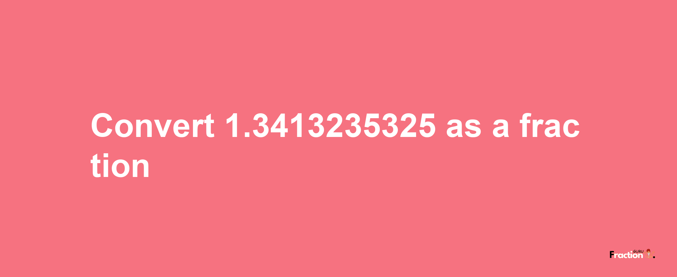 How to convert 1.3413235325 as a fraction