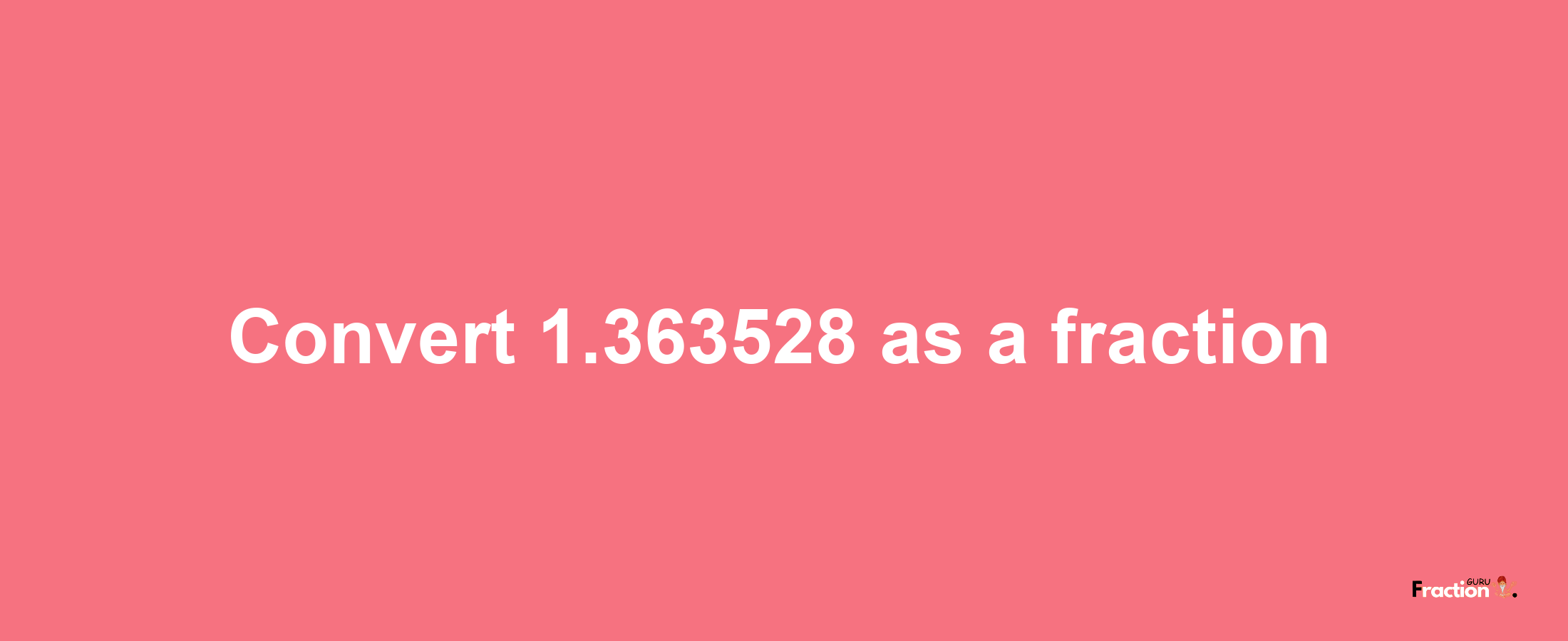 How to convert 1.363528 as a fraction