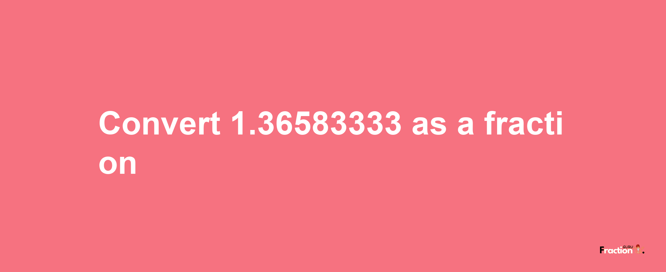 How to convert 1.36583333 as a fraction