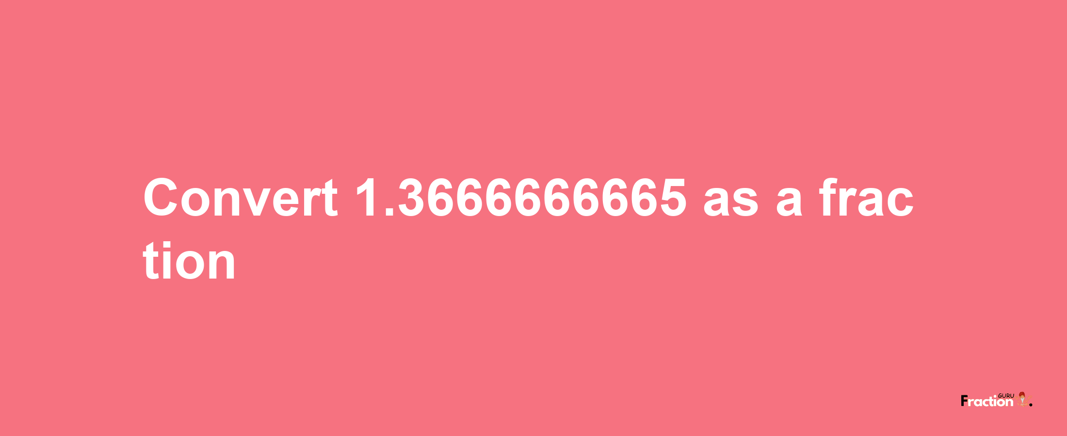 How to convert 1.3666666665 as a fraction