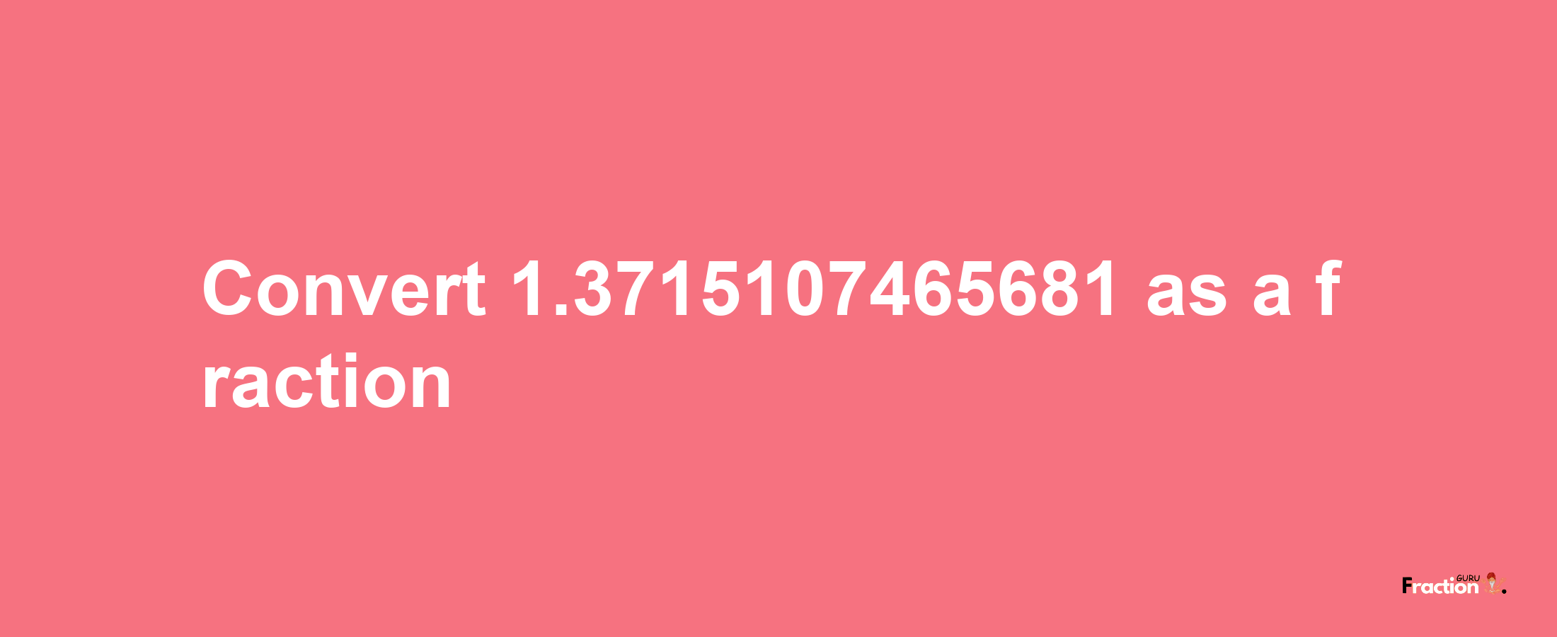 How to convert 1.3715107465681 as a fraction