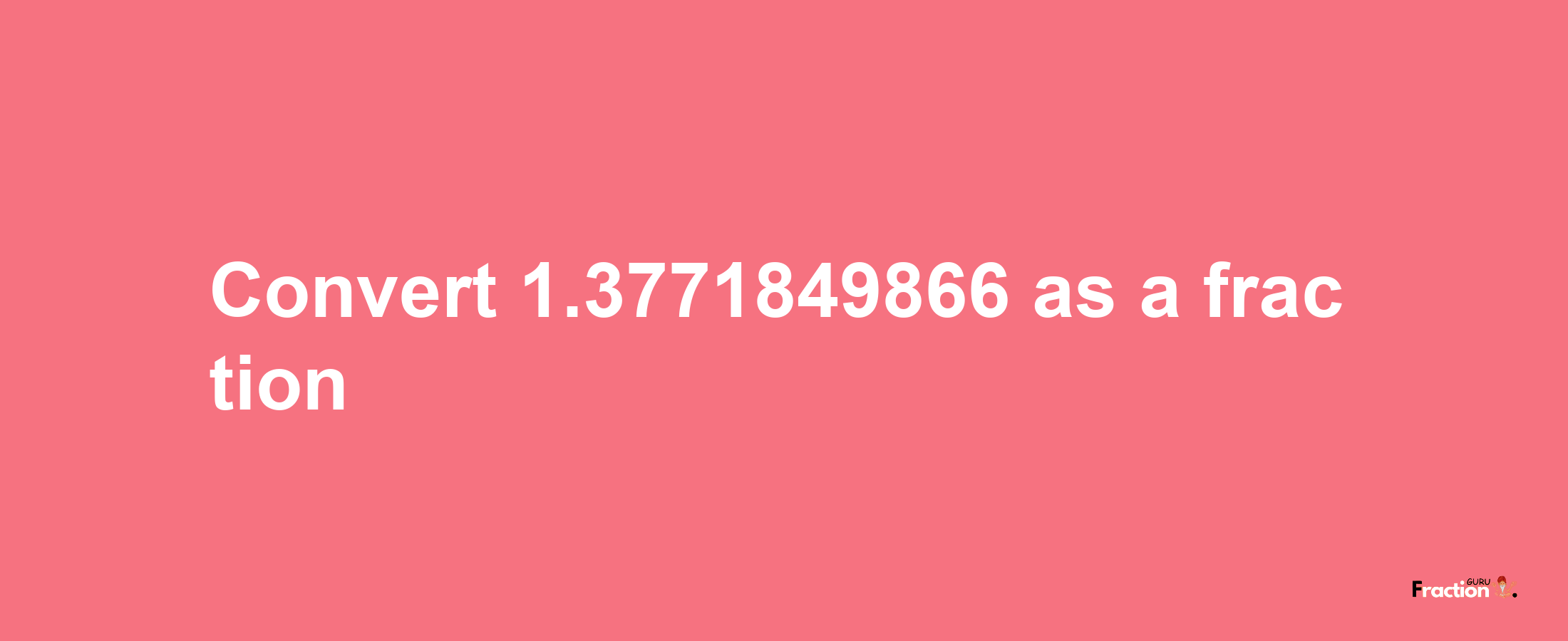 How to convert 1.3771849866 as a fraction