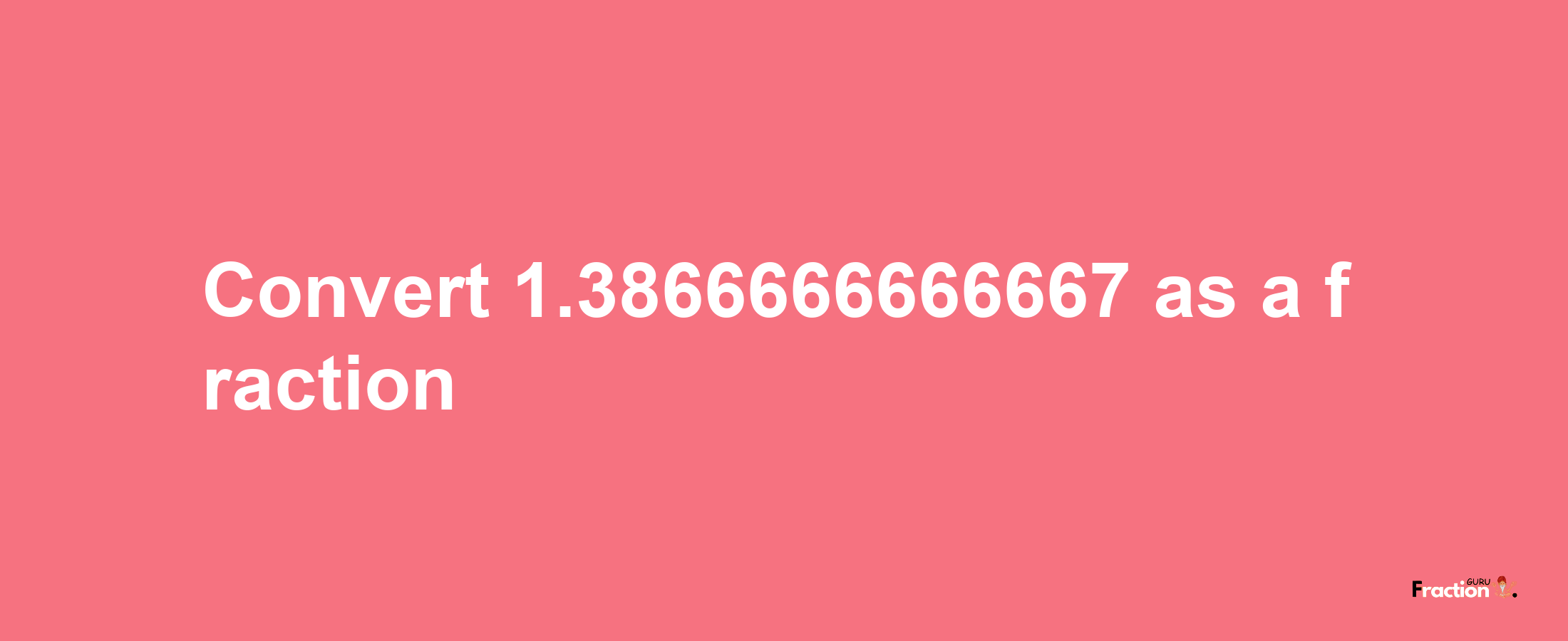 How to convert 1.3866666666667 as a fraction