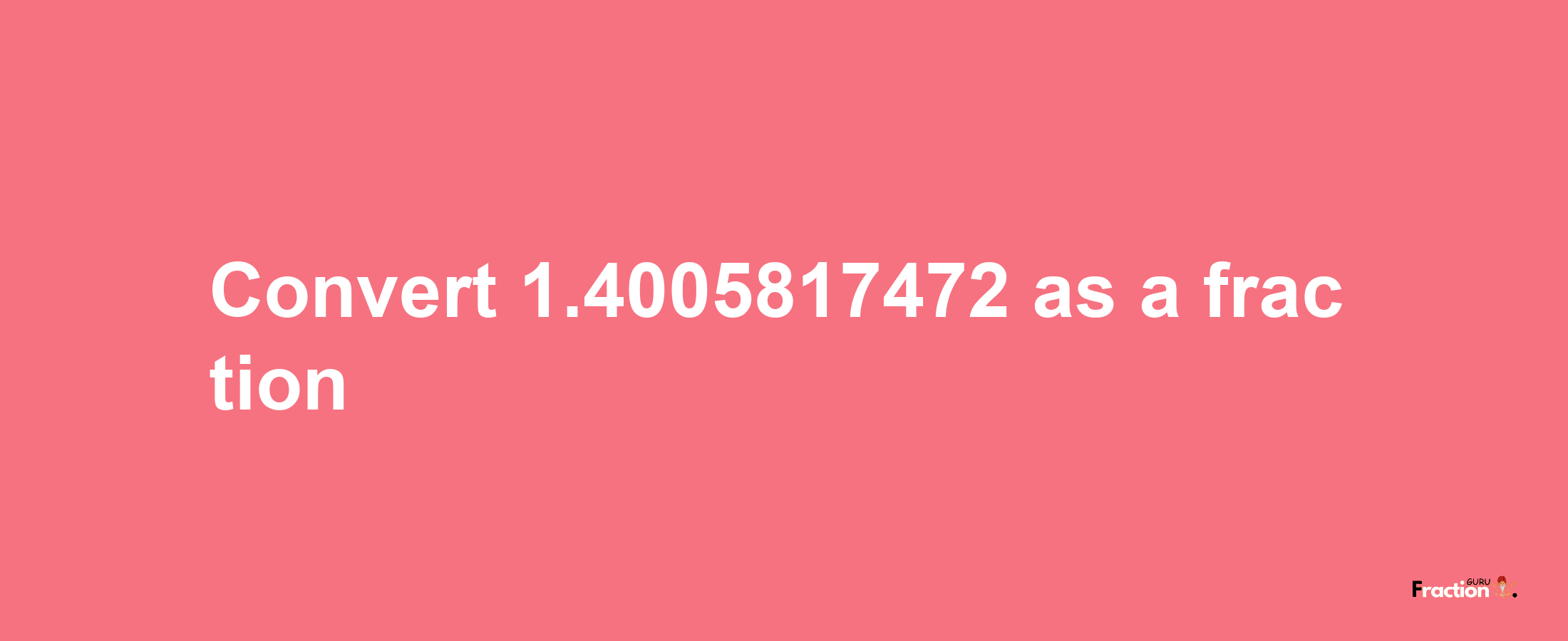 How to convert 1.4005817472 as a fraction