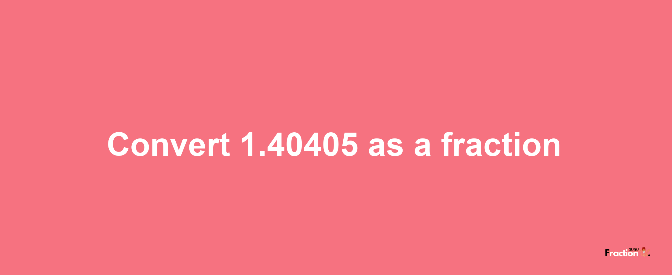 How to convert 1.40405 as a fraction