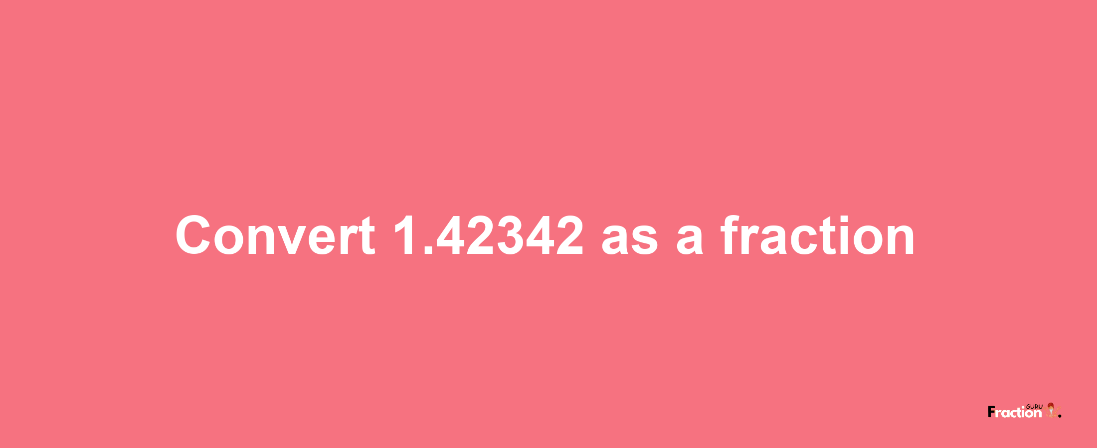 How to convert 1.42342 as a fraction