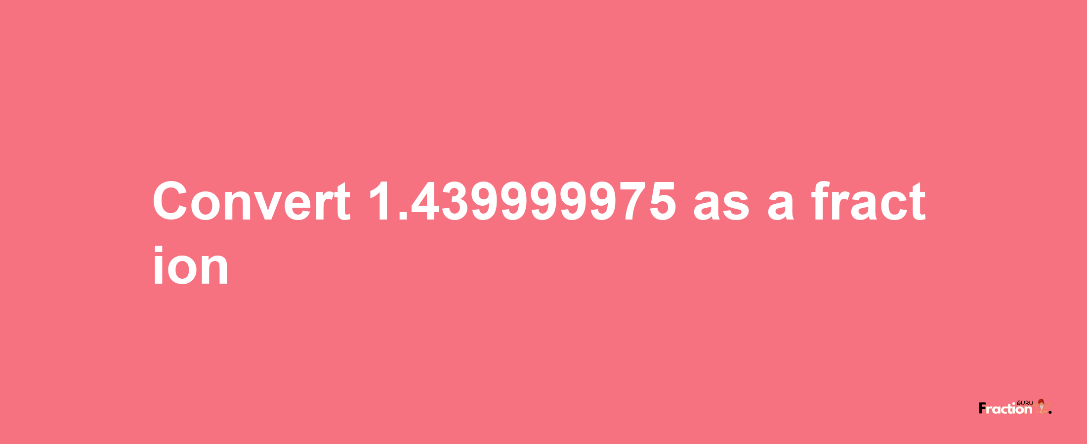 How to convert 1.439999975 as a fraction