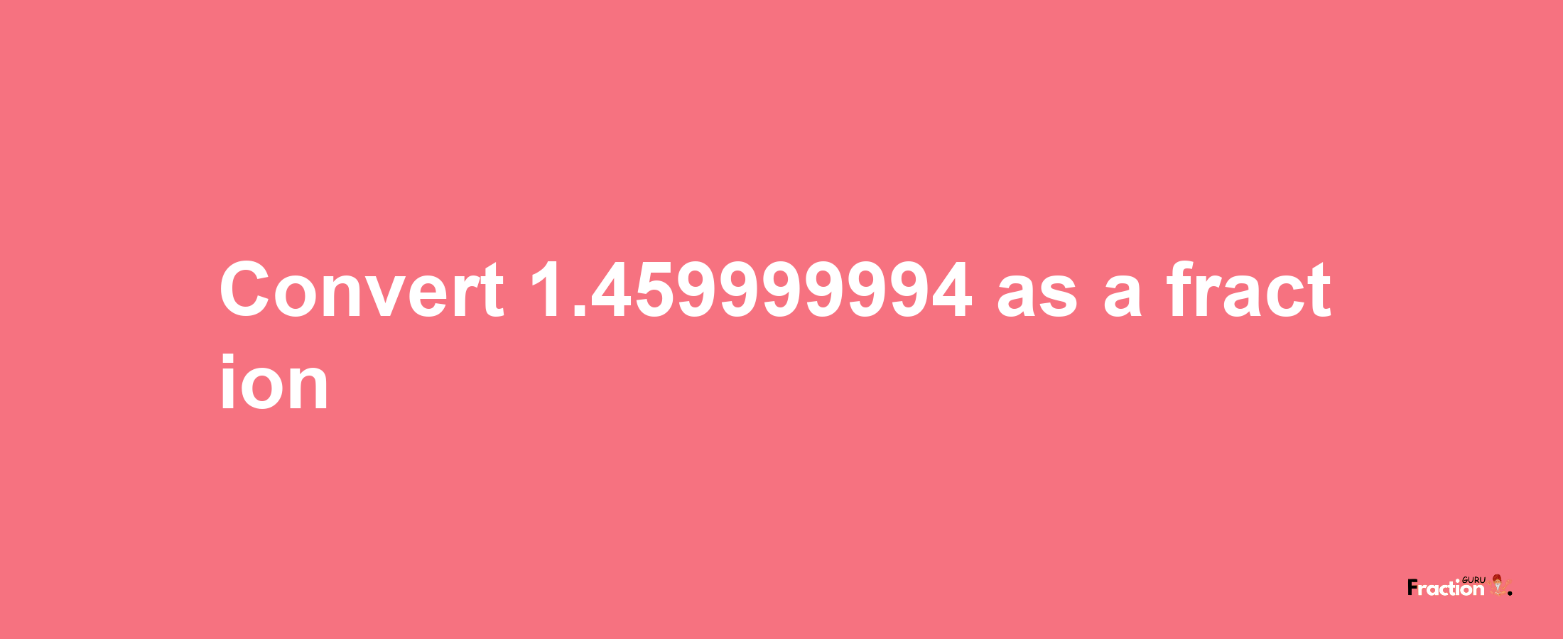 How to convert 1.459999994 as a fraction