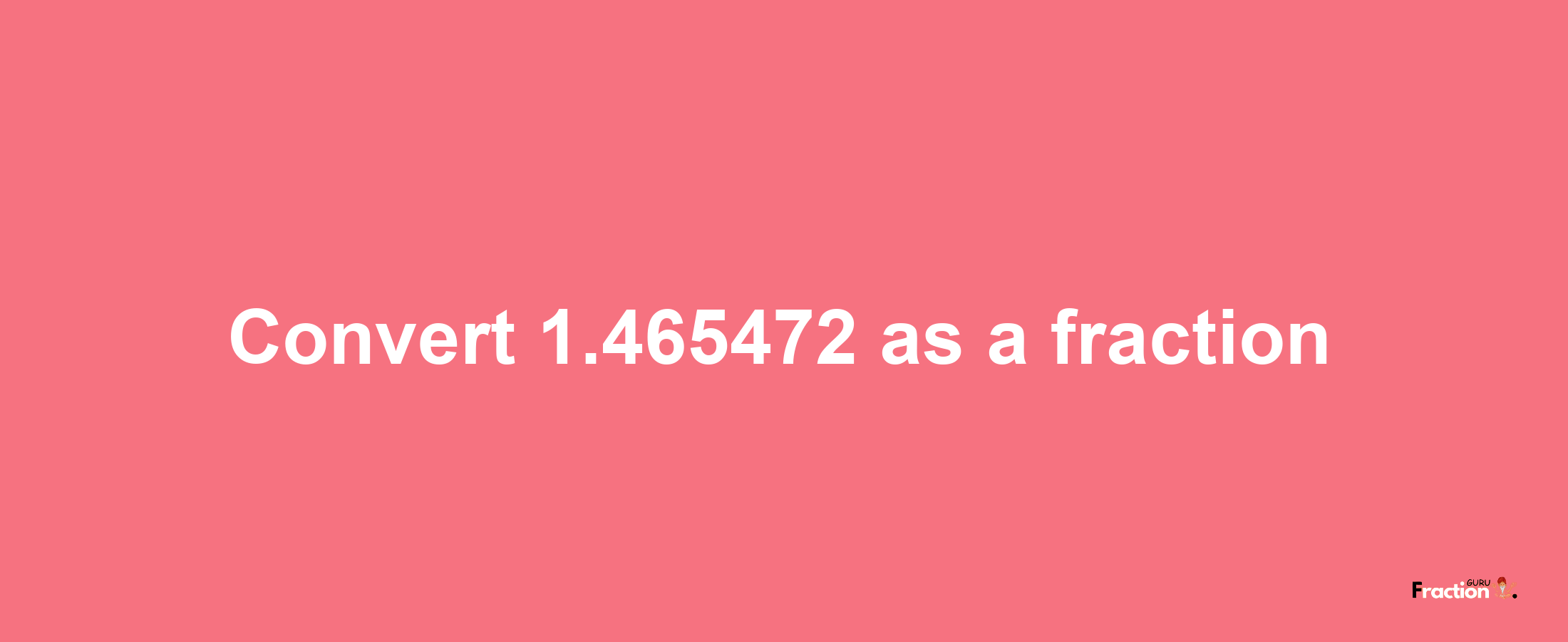 How to convert 1.465472 as a fraction